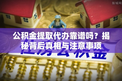 馆陶公积金提取代办靠谱吗？揭秘背后真相与注意事项