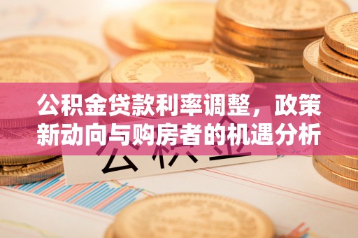 馆陶公积金贷款利率调整，政策新动向与购房者的机遇分析
