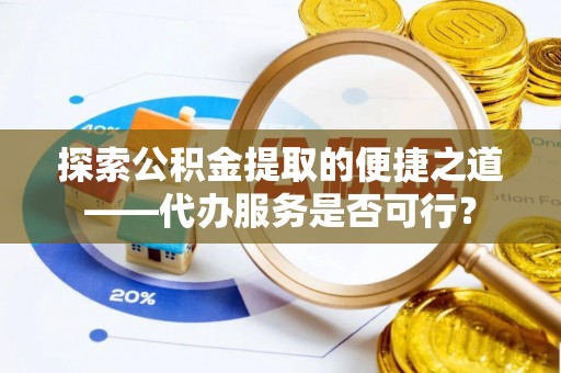 馆陶探索公积金提取的便捷之道——代办服务是否可行？