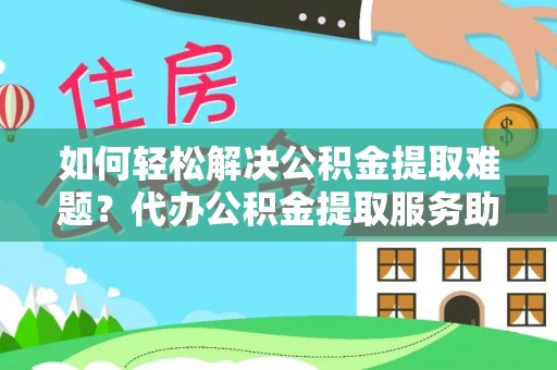 馆陶如何轻松解决公积金提取难题？代办公积金提取服务助您一臂之力