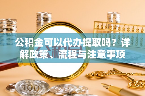 馆陶公积金可以代办提取吗？详解政策、流程与注意事项