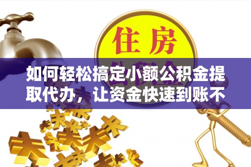 馆陶如何轻松搞定小额公积金提取代办，让资金快速到账不是梦