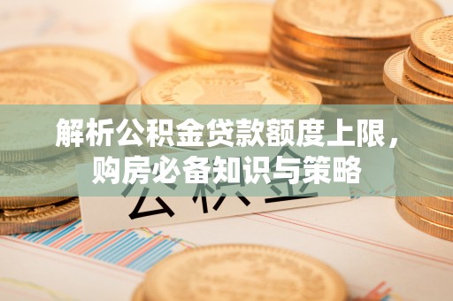 馆陶解析公积金贷款额度上限，购房必备知识与策略