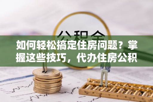 馆陶如何轻松搞定住房问题？掌握这些技巧，代办住房公积金提取不再难