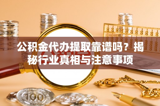 馆陶公积金代办提取靠谱吗？揭秘行业真相与注意事项