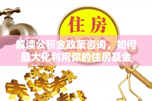 馆陶解读公积金政策咨询，如何最大化利用你的住房基金