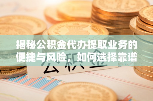 馆陶揭秘公积金代办提取业务的便捷与风险，如何选择靠谱服务？