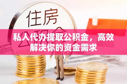馆陶私人代办提取公积金，高效解决你的资金需求