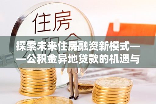 馆陶探索未来住房融资新模式——公积金异地贷款的机遇与挑战