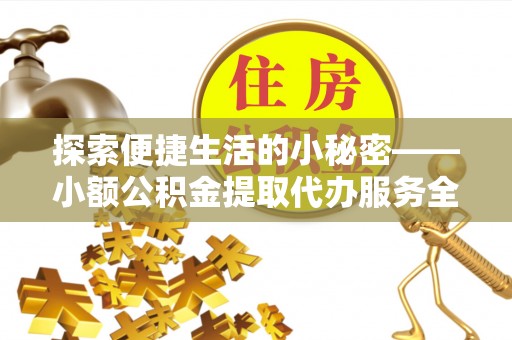 馆陶探索便捷生活的小秘密——小额公积金提取代办服务全解析