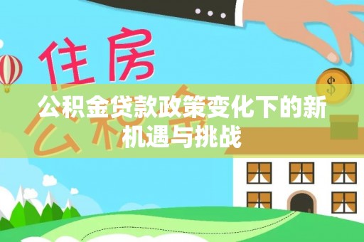 馆陶公积金贷款政策变化下的新机遇与挑战