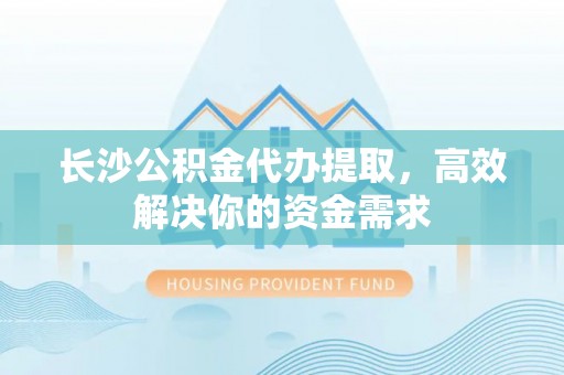 馆陶长沙公积金代办提取，高效解决你的资金需求