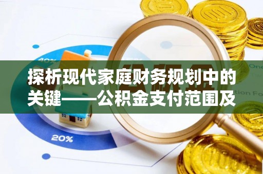 馆陶探析现代家庭财务规划中的关键——公积金支付范围及其影响
