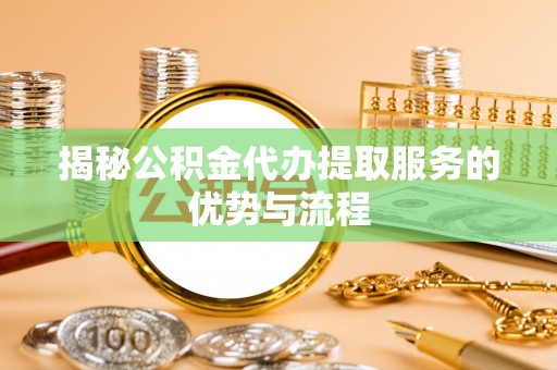 馆陶揭秘公积金代办提取服务的优势与流程