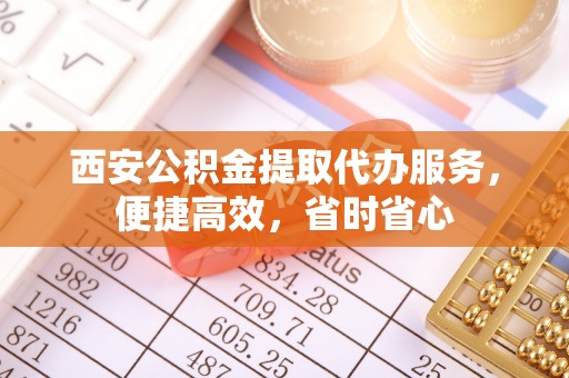 馆陶西安公积金提取代办服务，便捷高效，省时省心