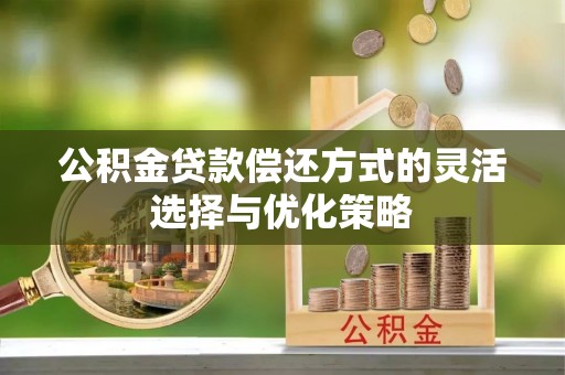 馆陶公积金贷款偿还方式的灵活选择与优化策略