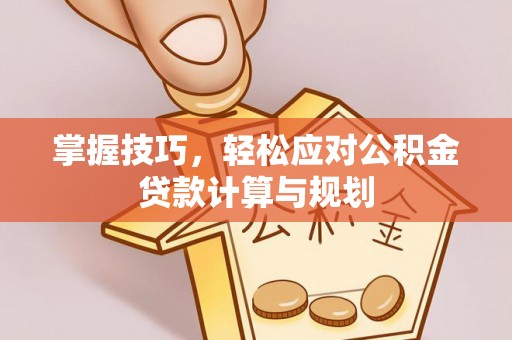 馆陶掌握技巧，轻松应对公积金贷款计算与规划
