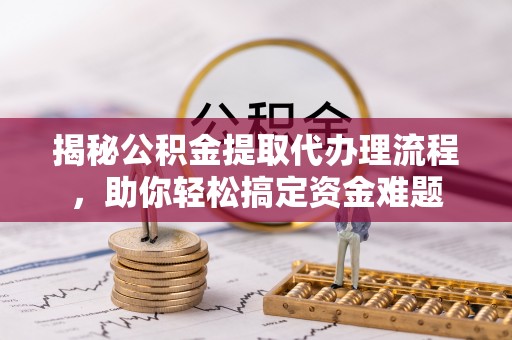 馆陶揭秘公积金提取代办理流程，助你轻松搞定资金难题