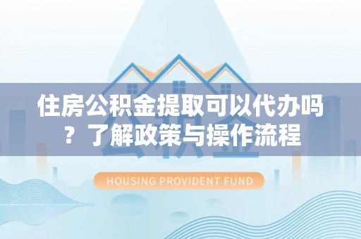 馆陶住房公积金提取可以代办吗？了解政策与操作流程