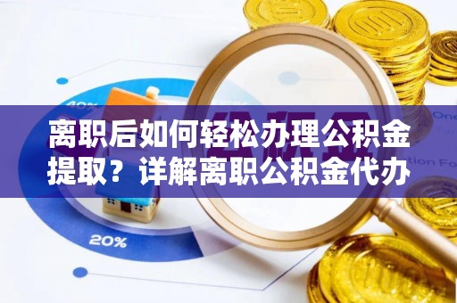 馆陶离职后如何轻松办理公积金提取？详解离职公积金代办提取流程