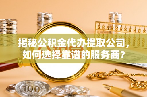 馆陶揭秘公积金代办提取公司，如何选择靠谱的服务商？