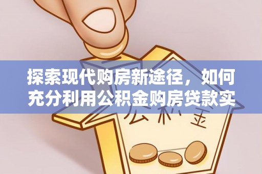 馆陶探索现代购房新途径，如何充分利用公积金购房贷款实现置业梦想