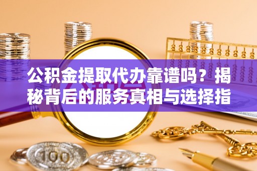 馆陶公积金提取代办靠谱吗？揭秘背后的服务真相与选择指南