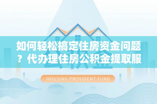 馆陶如何轻松搞定住房资金问题？代办理住房公积金提取服务全解析