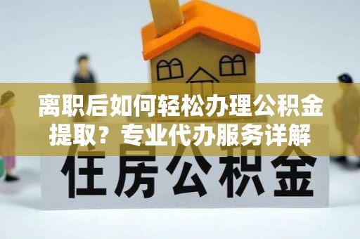馆陶离职后如何轻松办理公积金提取？专业代办服务详解