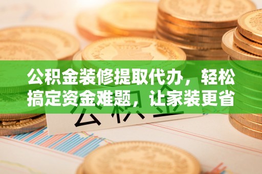 馆陶公积金装修提取代办，轻松搞定资金难题，让家装更省心