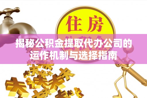 馆陶揭秘公积金提取代办公司的运作机制与选择指南