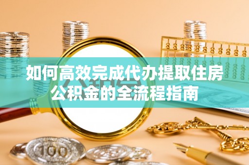 馆陶如何高效完成代办提取住房公积金的全流程指南