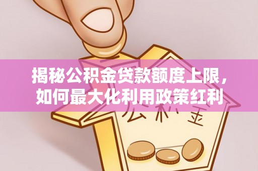 馆陶揭秘公积金贷款额度上限，如何最大化利用政策红利