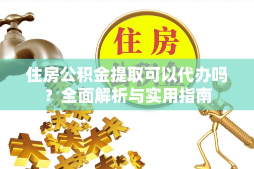馆陶住房公积金提取可以代办吗？全面解析与实用指南