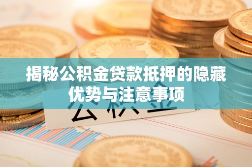 馆陶揭秘公积金贷款抵押的隐藏优势与注意事项