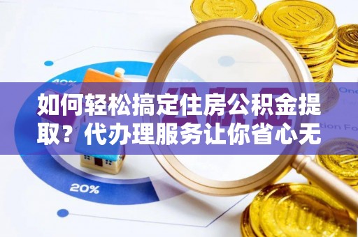 馆陶如何轻松搞定住房公积金提取？代办理服务让你省心无忧
