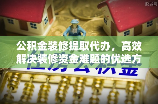 馆陶公积金装修提取代办，高效解决装修资金难题的优选方案