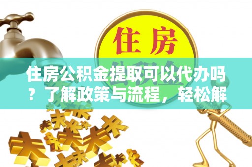 馆陶住房公积金提取可以代办吗？了解政策与流程，轻松解决疑惑
