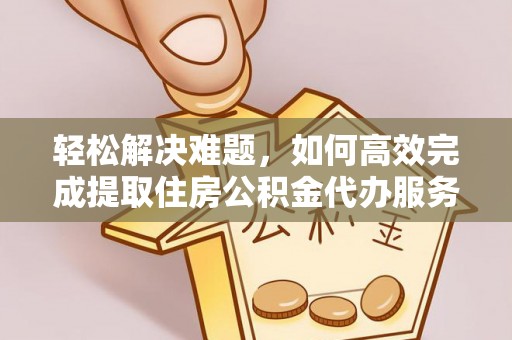 馆陶轻松解决难题，如何高效完成提取住房公积金代办服务