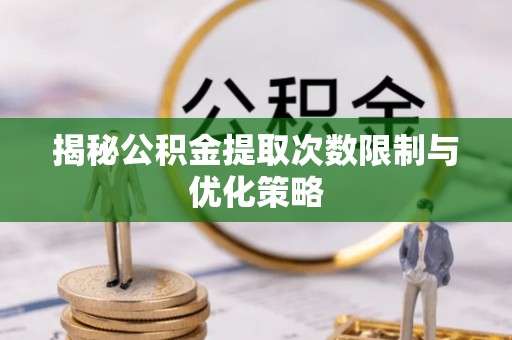 馆陶揭秘公积金提取次数限制与优化策略