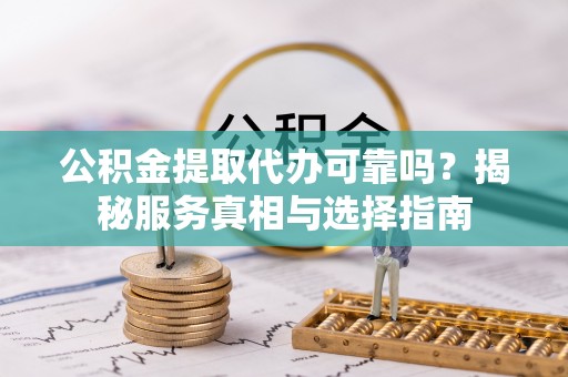 馆陶公积金提取代办可靠吗？揭秘服务真相与选择指南