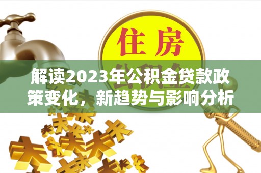 馆陶解读2023年公积金贷款政策变化，新趋势与影响分析