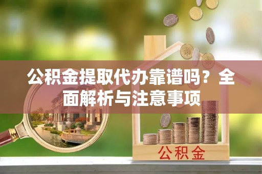 馆陶公积金提取代办靠谱吗？全面解析与注意事项