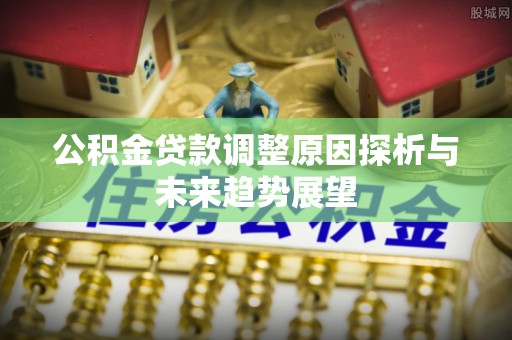 馆陶公积金贷款调整原因探析与未来趋势展望