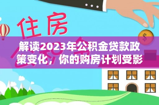 馆陶解读2023年公积金贷款政策变化，你的购房计划受影响了吗？