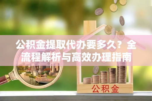 馆陶公积金提取代办要多久？全流程解析与高效办理指南
