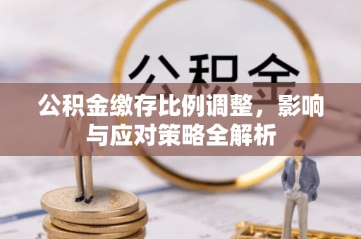 馆陶公积金缴存比例调整，影响与应对策略全解析