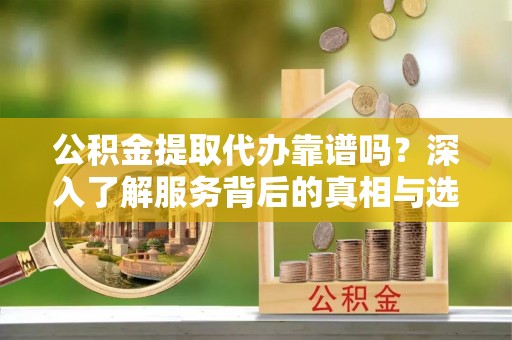 馆陶公积金提取代办靠谱吗？深入了解服务背后的真相与选择指南