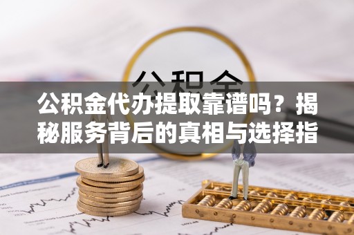 馆陶公积金代办提取靠谱吗？揭秘服务背后的真相与选择指南