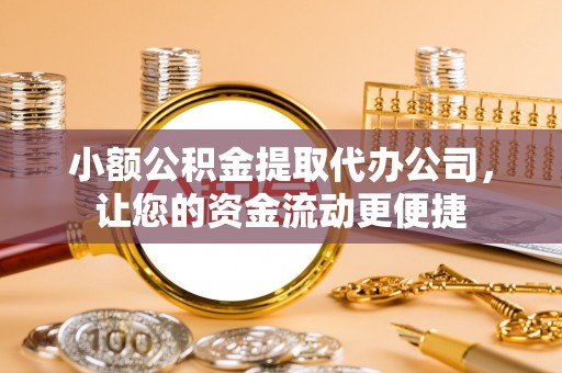 馆陶小额公积金提取代办公司，让您的资金流动更便捷